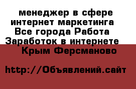 менеджер в сфере интернет-маркетинга - Все города Работа » Заработок в интернете   . Крым,Ферсманово
